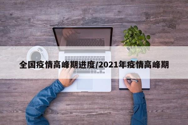 全国疫情高峰期进度/2021年疫情高峰期