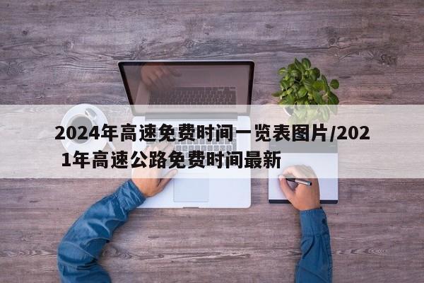 2024年高速免费时间一览表图片/202 1年高速公路免费时间最新