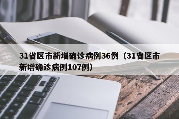 31省区市新增确诊病例36例（31省区市新增确诊病例107例）