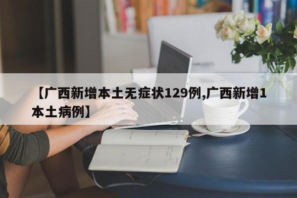 【广西新增本土无症状129例,广西新增1本土病例】
