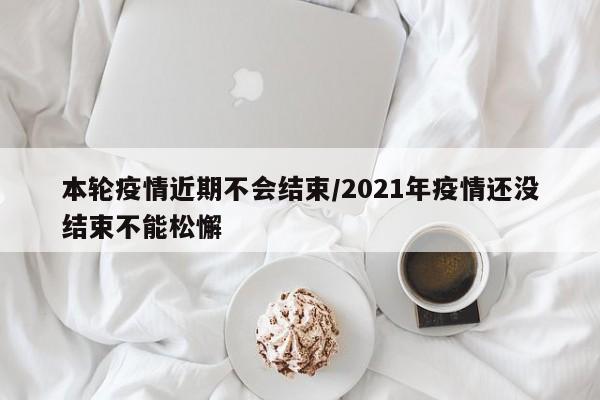 本轮疫情近期不会结束/2021年疫情还没结束不能松懈