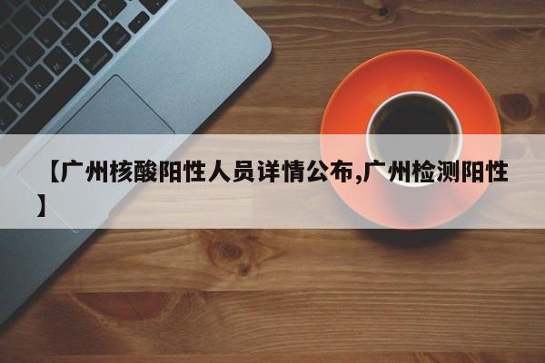 【广州核酸阳性人员详情公布,广州检测阳性】