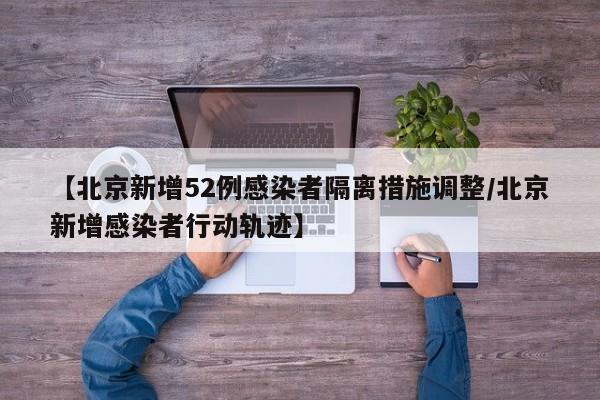 【北京新增52例感染者隔离措施调整/北京新增感染者行动轨迹】