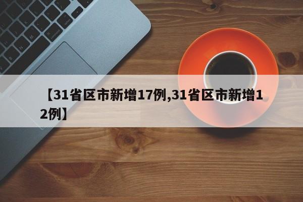 【31省区市新增17例,31省区市新增12例】
