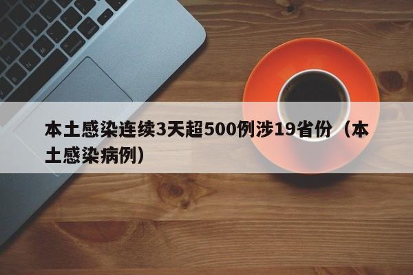 本土感染连续3天超500例涉19省份（本土感染病例）