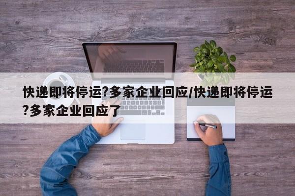 快递即将停运?多家企业回应/快递即将停运?多家企业回应了
