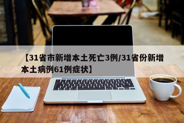 【31省市新增本土死亡3例/31省份新增本土病例61例症状】