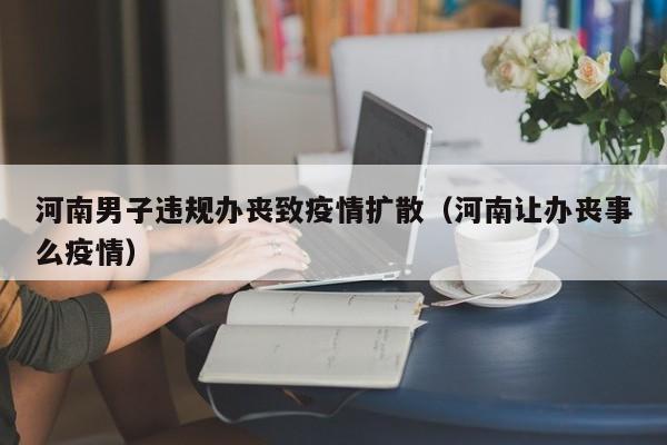 河南男子违规办丧致疫情扩散（河南让办丧事么疫情）