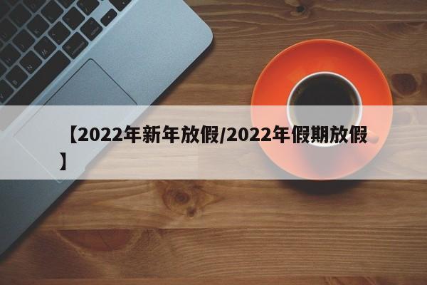 【2022年新年放假/2022年假期放假】