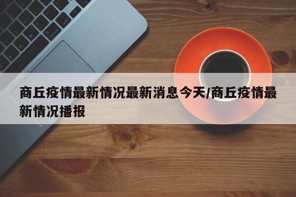 商丘疫情最新情况最新消息今天/商丘疫情最新情况播报
