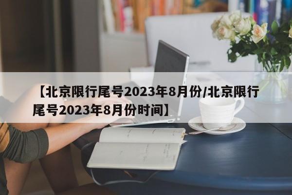 【北京限行尾号2023年8月份/北京限行尾号2023年8月份时间】