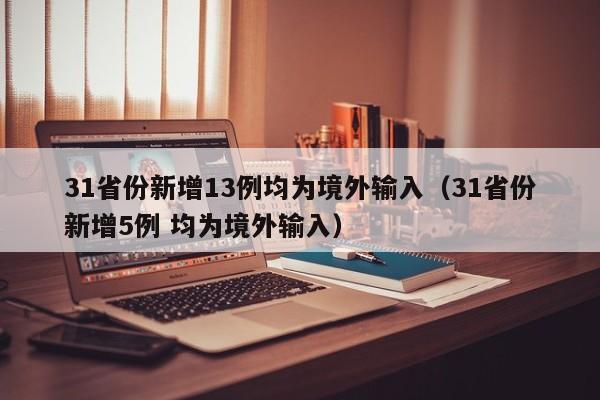 31省份新增13例均为境外输入（31省份新增5例 均为境外输入）