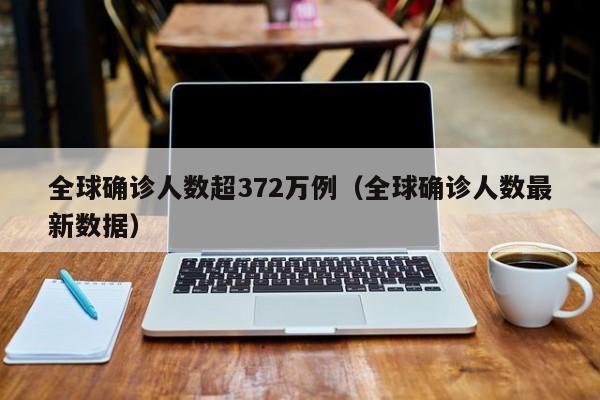 全球确诊人数超372万例（全球确诊人数最新数据）