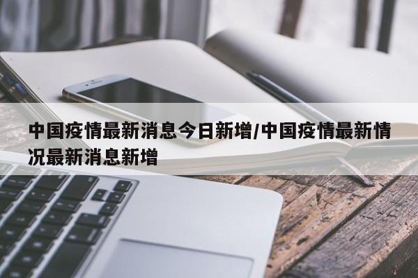 中国疫情最新消息今日新增/中国疫情最新情况最新消息新增