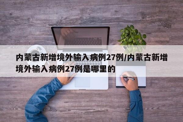 内蒙古新增境外输入病例27例/内蒙古新增境外输入病例27例是哪里的