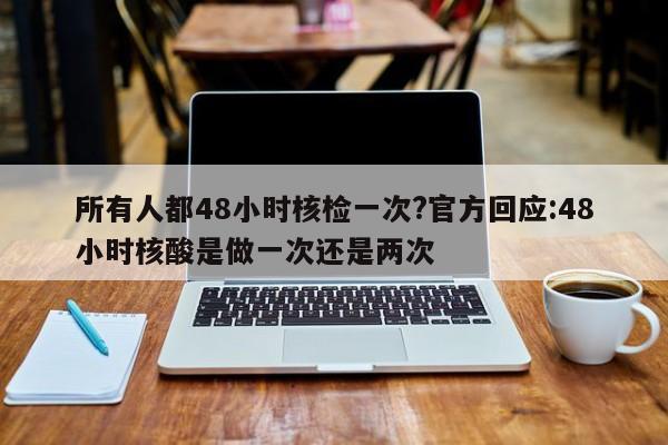 所有人都48小时核检一次?官方回应:48小时核酸是做一次还是两次