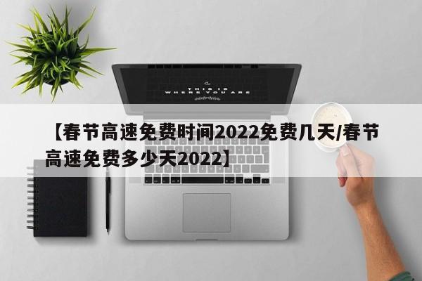【春节高速免费时间2022免费几天/春节高速免费多少天2022】