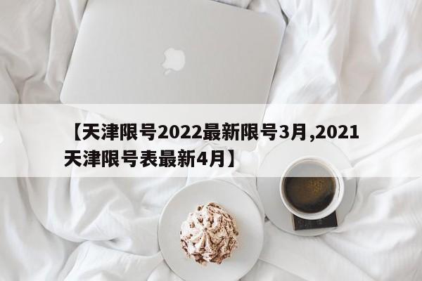 【天津限号2022最新限号3月,2021天津限号表最新4月】