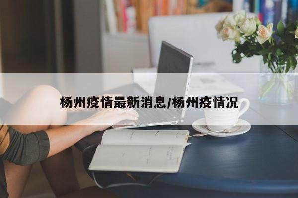 杨州疫情最新消息/杨州疫情况