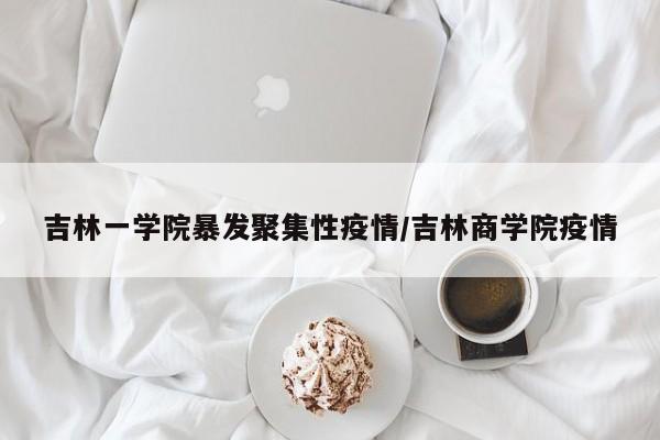 吉林一学院暴发聚集性疫情/吉林商学院疫情
