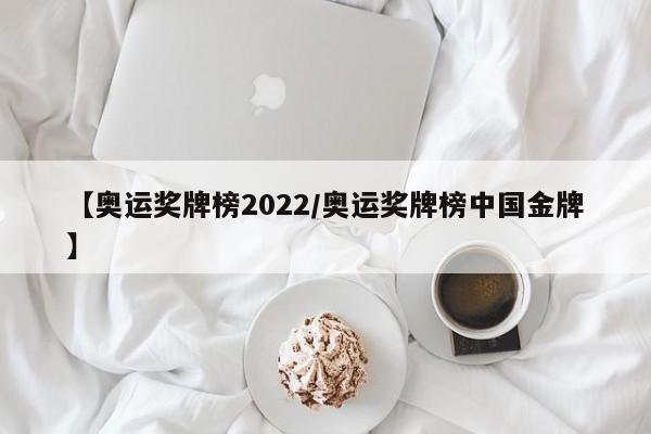 【奥运奖牌榜2022/奥运奖牌榜中国金牌】