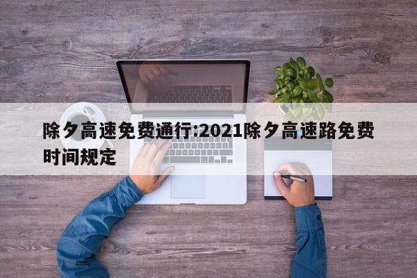除夕高速免费通行:2021除夕高速路免费时间规定