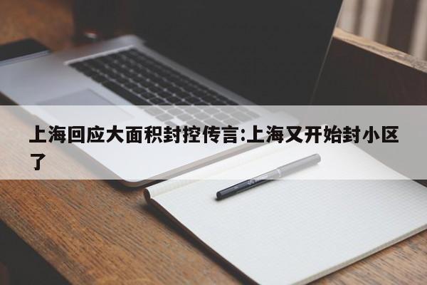 上海回应大面积封控传言:上海又开始封小区了