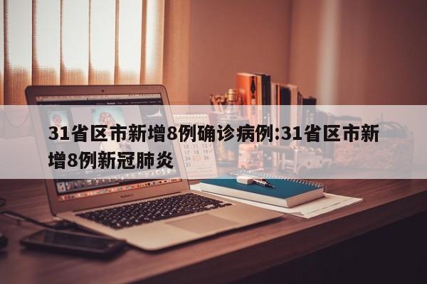 31省区市新增8例确诊病例:31省区市新增8例新冠肺炎