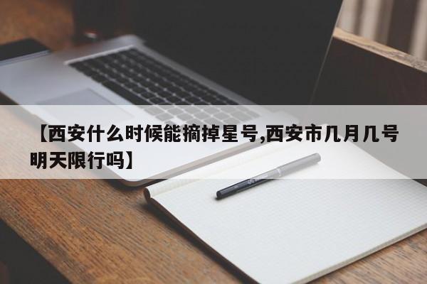 【西安什么时候能摘掉星号,西安市几月几号明天限行吗】
