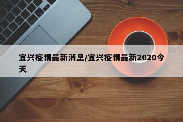 宜兴疫情最新消息/宜兴疫情最新2020今天