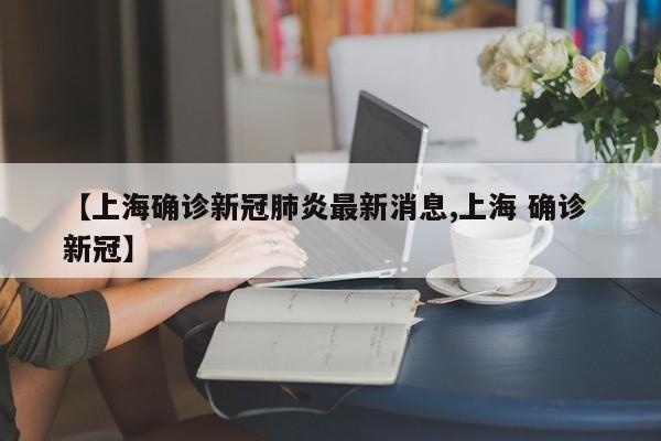 【上海确诊新冠肺炎最新消息,上海 确诊 新冠】