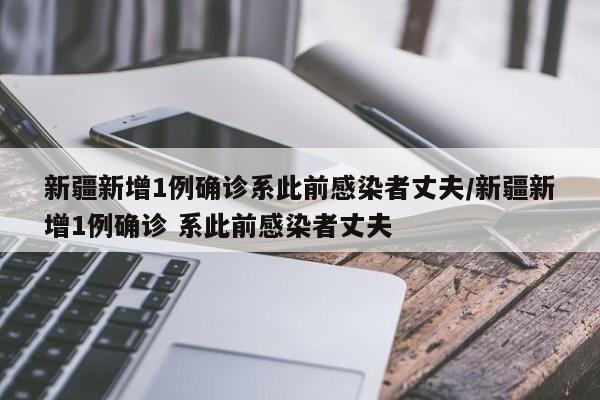 新疆新增1例确诊系此前感染者丈夫/新疆新增1例确诊 系此前感染者丈夫