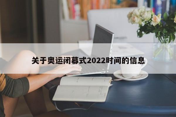 关于奥运闭幕式2022时间的信息