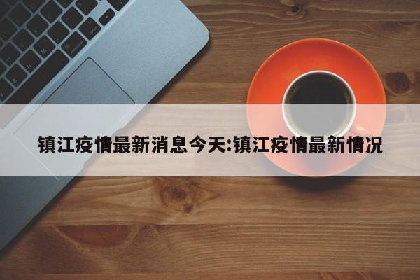 镇江疫情最新消息今天:镇江疫情最新情况