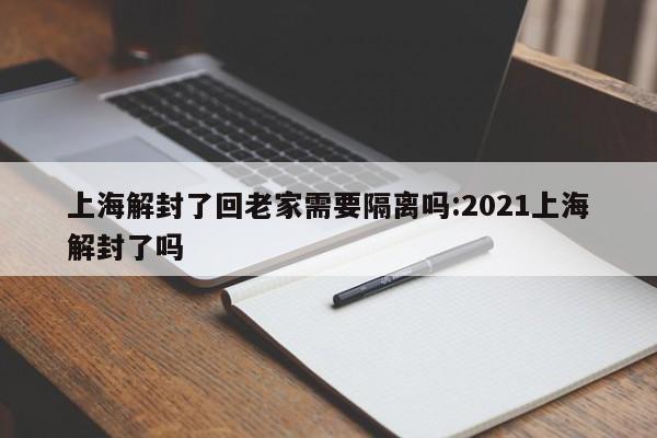 上海解封了回老家需要隔离吗:2021上海解封了吗