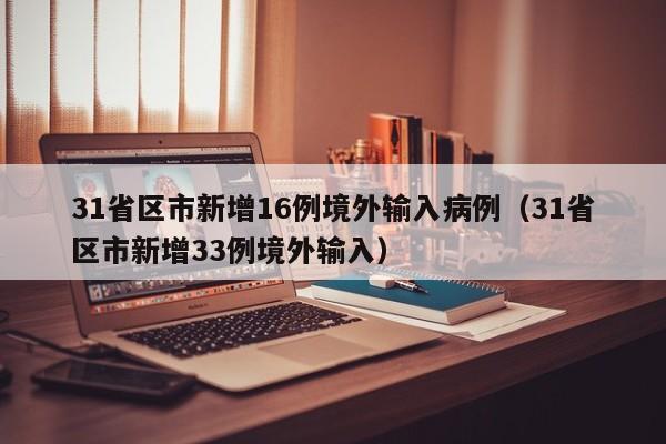 31省区市新增16例境外输入病例（31省区市新增33例境外输入）