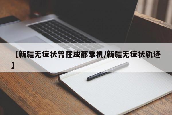 【新疆无症状曾在成都乘机/新疆无症状轨迹】