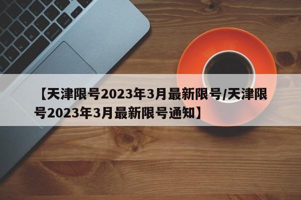 【天津限号2023年3月最新限号/天津限号2023年3月最新限号通知】