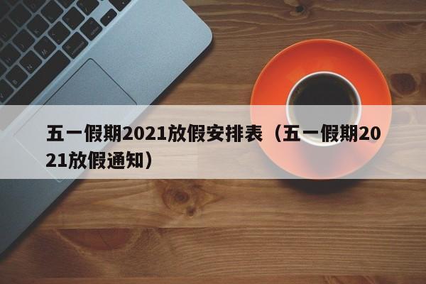 五一假期2021放假安排表（五一假期2021放假通知）