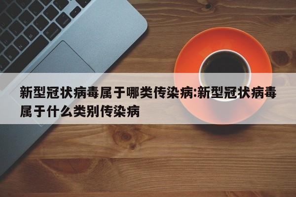 新型冠状病毒属于哪类传染病:新型冠状病毒属于什么类别传染病