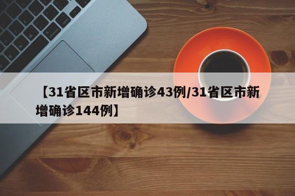 【31省区市新增确诊43例/31省区市新增确诊144例】