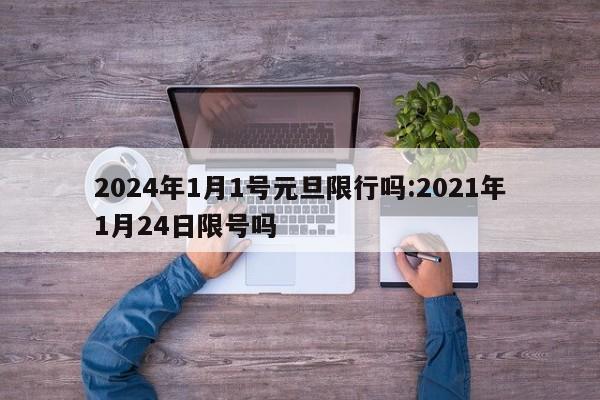 2024年1月1号元旦限行吗:2021年1月24日限号吗