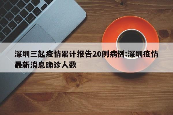 深圳三起疫情累计报告20例病例:深圳疫情最新消息确诊人数