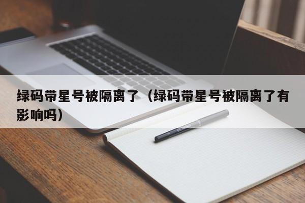 绿码带星号被隔离了（绿码带星号被隔离了有影响吗）