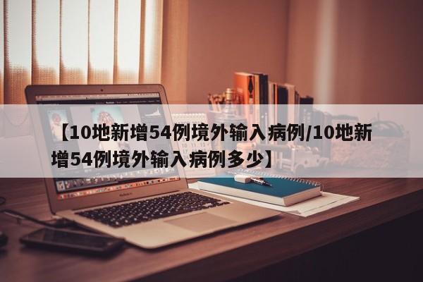 【10地新增54例境外输入病例/10地新增54例境外输入病例多少】