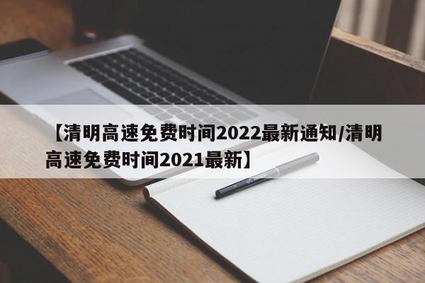 【清明高速免费时间2022最新通知/清明高速免费时间2021最新】