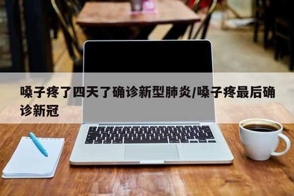 嗓子疼了四天了确诊新型肺炎/嗓子疼最后确诊新冠