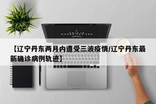 【辽宁丹东两月内遭受三波疫情/辽宁丹东最新确诊病例轨迹】