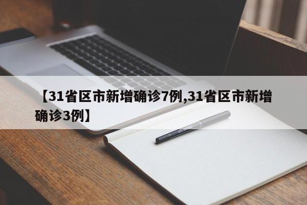 【31省区市新增确诊7例,31省区市新增确诊3例】