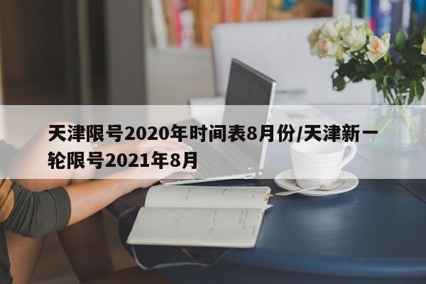 天津限号2020年时间表8月份/天津新一轮限号2021年8月